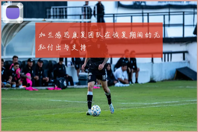 加兰感恩康复团队在恢复期间的无私付出与支持