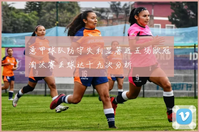 意甲球队防守失利显著近五场欧冠淘汰赛丢球达十九次分析