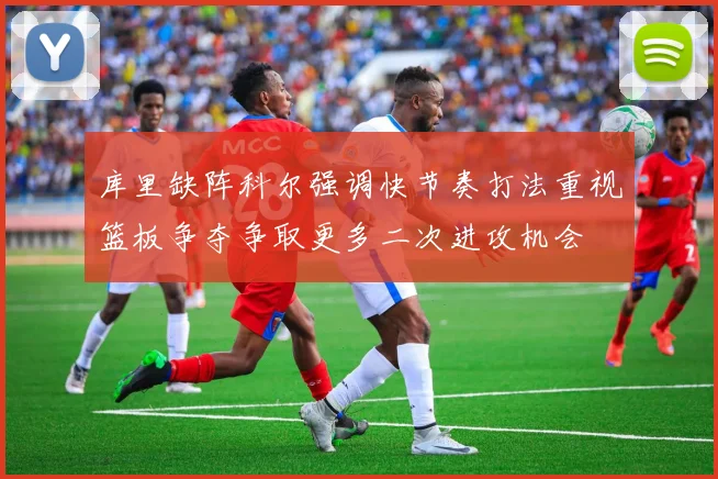 库里缺阵科尔强调快节奏打法重视篮板争夺争取更多二次进攻机会