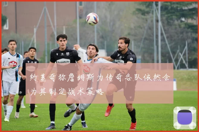 约基奇称詹姆斯为传奇各队依然会为其制定战术策略