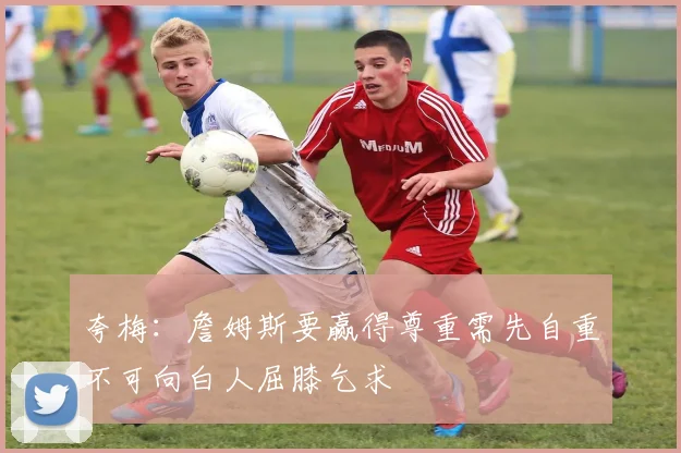 夸梅：詹姆斯要赢得尊重需先自重不可向白人屈膝乞求