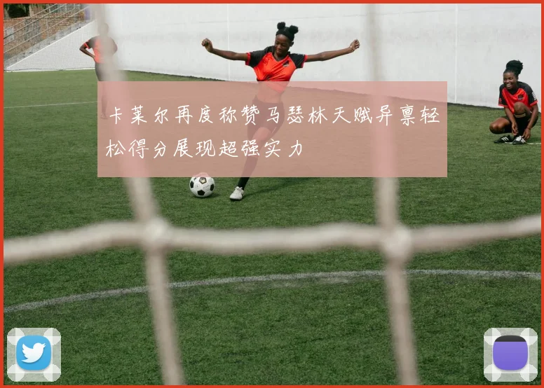 卡莱尔再度称赞马瑟林天赋异禀轻松得分展现超强实力