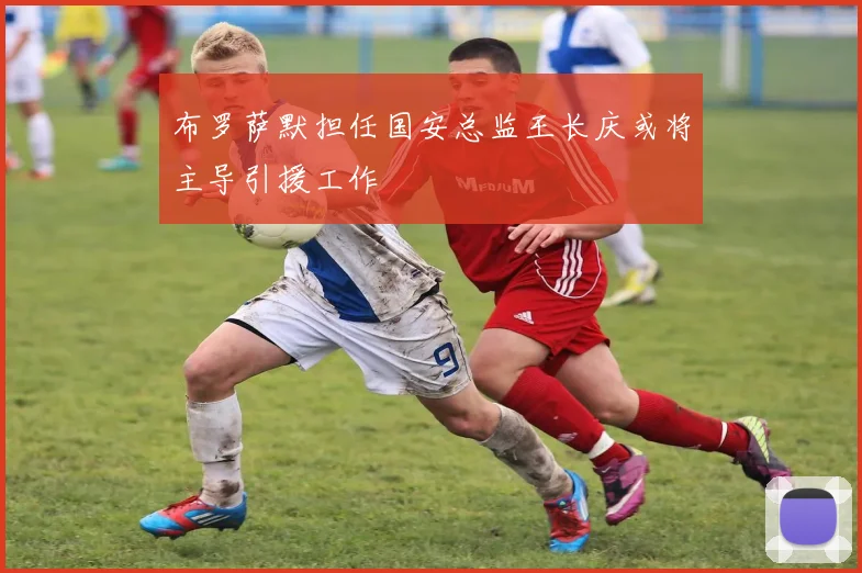 布罗萨默担任国安总监王长庆或将主导引援工作