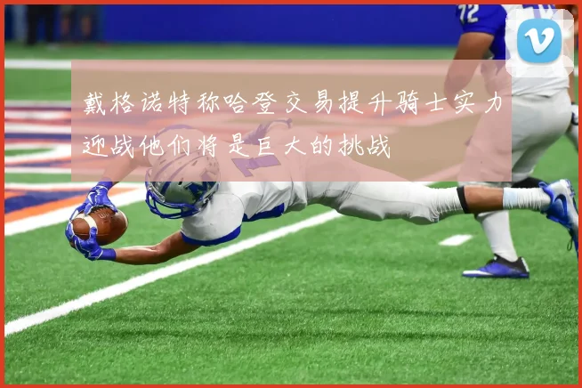戴格诺特称哈登交易提升骑士实力迎战他们将是巨大的挑战