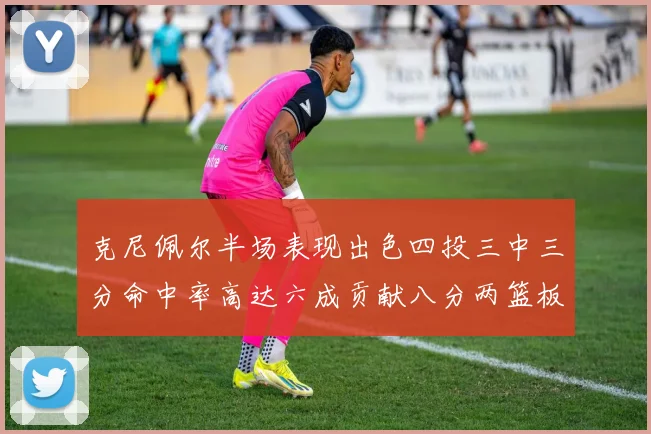 克尼佩尔半场表现出色四投三中三分命中率高达六成贡献八分两篮板