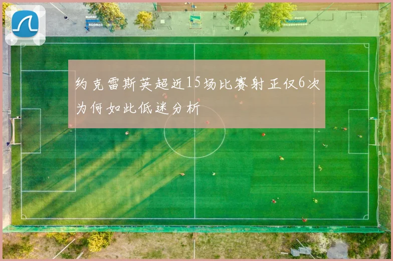 约克雷斯英超近15场比赛射正仅6次为何如此低迷分析