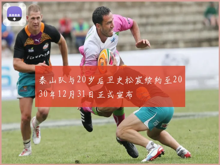 泰山队与20岁后卫史松宸续约至2030年12月31日正式宣布