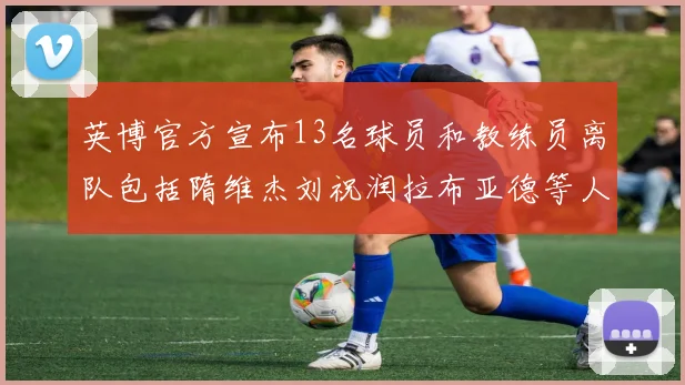 英博官方宣布13名球员和教练员离队包括隋维杰刘祝润拉布亚德等人