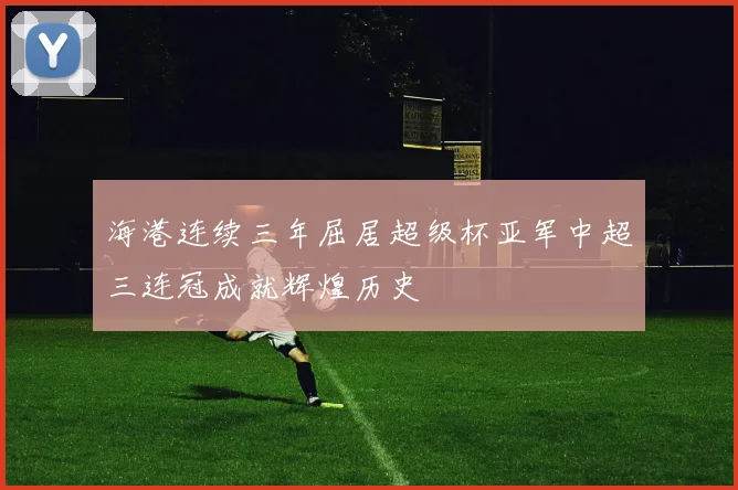 海港连续三年屈居超级杯亚军中超三连冠成就辉煌历史