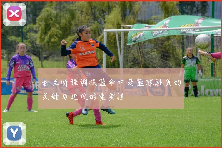 杜兰特强调投篮命中是篮球胜负的关键与进攻的重要性