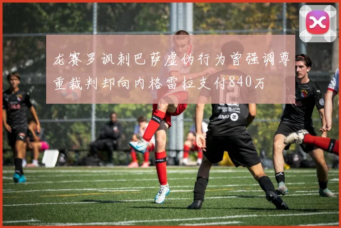 龙赛罗讽刺巴萨虚伪行为曾强调尊重裁判却向内格雷拉支付840万