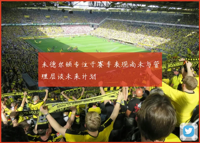 米德尔顿专注于赛季表现尚未与管理层谈未来计划
