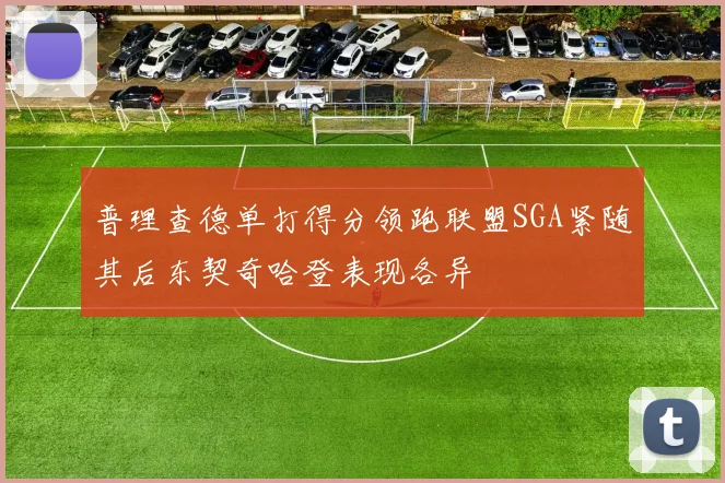 普理查德单打得分领跑联盟SGA紧随其后东契奇哈登表现各异