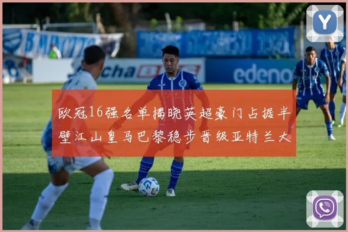 欧冠16强名单揭晓英超豪门占据半壁江山皇马巴黎稳步晋级亚特兰大独撑意甲希望