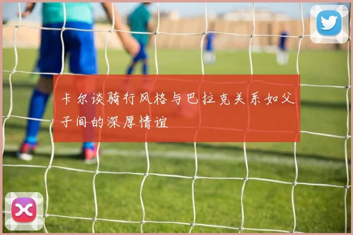 卡尔谈骑行风格与巴拉克关系如父子间的深厚情谊