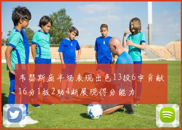 韦瑟斯庞半场表现出色13投6中贡献16分1板2助4断展现得分能力