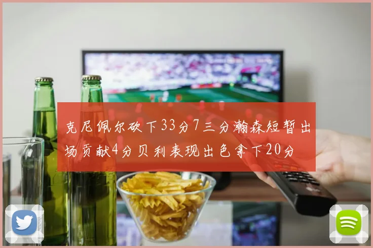 克尼佩尔砍下33分7三分瀚森短暂出场贡献4分贝利表现出色拿下20分