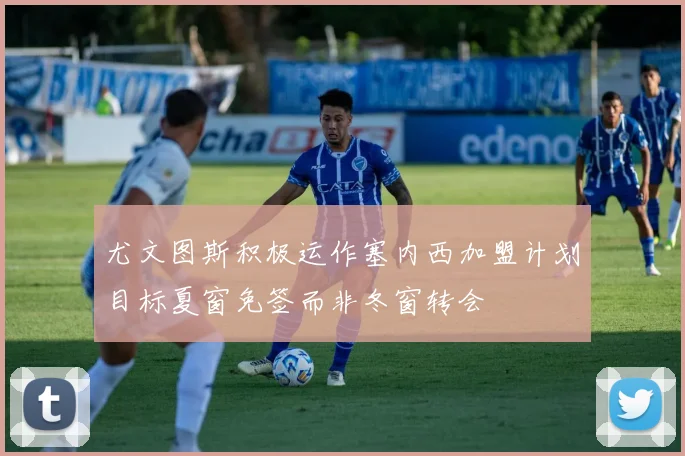 尤文图斯积极运作塞内西加盟计划目标夏窗免签而非冬窗转会