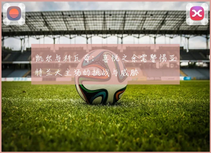 凯尔与科瓦奇：喜悦之余需警惕亚特兰大主场的挑战与威胁