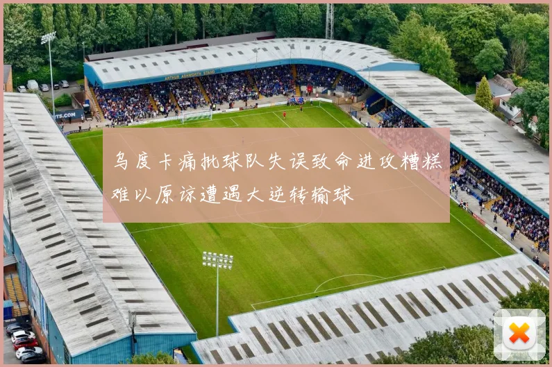乌度卡痛批球队失误致命进攻糟糕难以原谅遭遇大逆转输球