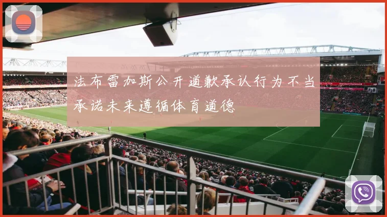 法布雷加斯公开道歉承认行为不当承诺未来遵循体育道德