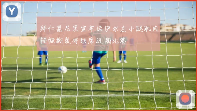 拜仁慕尼黑宣布诺伊尔左小腿肌肉轻微撕裂将缺席近期比赛