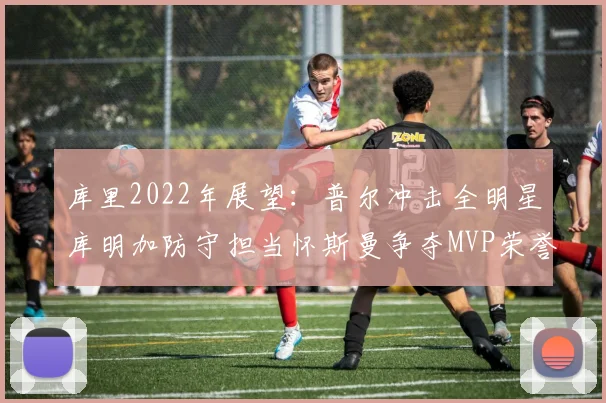 库里2022年展望：普尔冲击全明星库明加防守担当怀斯曼争夺MVP荣誉