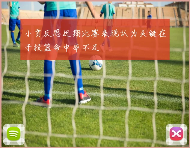 小贾反思近期比赛表现认为关键在于投篮命中率不足