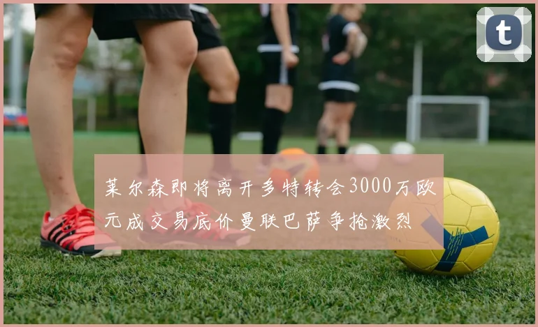 莱尔森即将离开多特转会3000万欧元成交易底价曼联巴萨争抢激烈