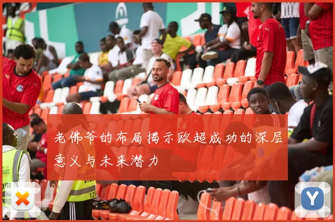 老佛爷的布局揭示欧超成功的深层意义与未来潜力