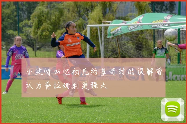 小波特回忆初见约基奇时的误解曾认为普拉姆利更强大