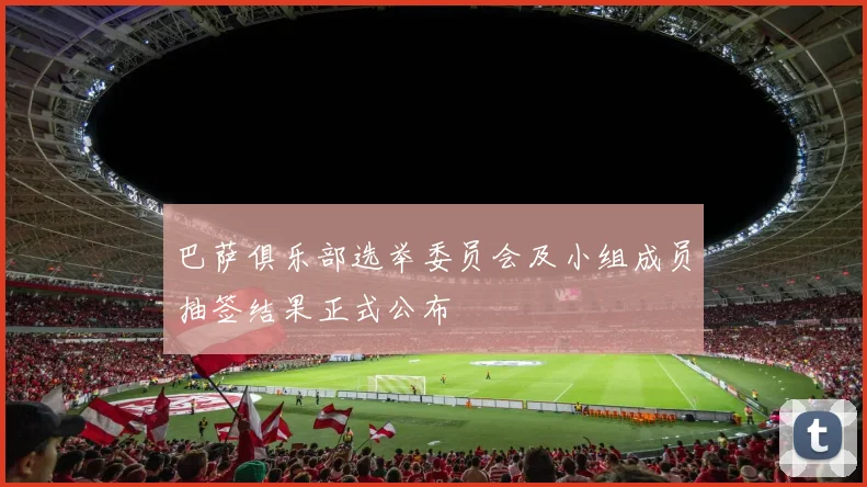巴萨俱乐部选举委员会及小组成员抽签结果正式公布