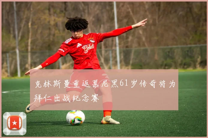 克林斯曼重返慕尼黑61岁传奇将为拜仁出战纪念赛