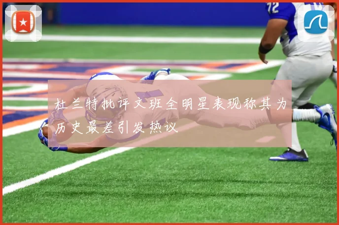 杜兰特批评文班全明星表现称其为历史最差引发热议