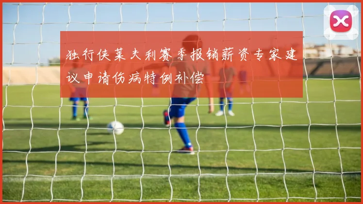 独行侠莱夫利赛季报销薪资专家建议申请伤病特例补偿