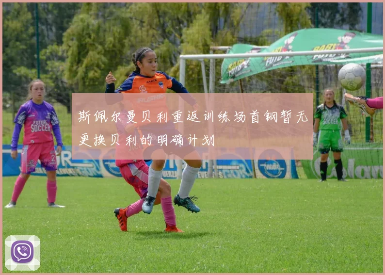 斯佩尔曼贝利重返训练场首钢暂无更换贝利的明确计划
