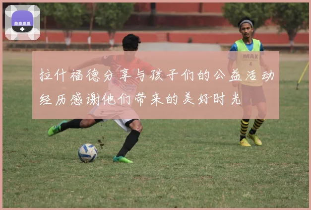 拉什福德分享与孩子们的公益活动经历感谢他们带来的美好时光