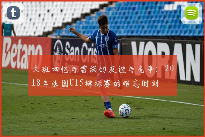 文班回忆与雷诺的友谊与竞争：2018年法国U15锦标赛的难忘时刻