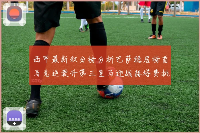 西甲最新积分榜分析巴萨稳居榜首马竞逆袭升第三皇马迎战赫塔费挑战