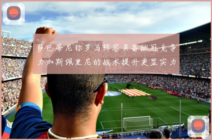 萨巴蒂尼称罗马阵容具备欧冠竞争力加斯佩里尼的战术提升更显实力