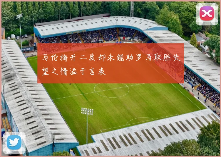 马伦梅开二度却未能助罗马取胜失望之情溢于言表