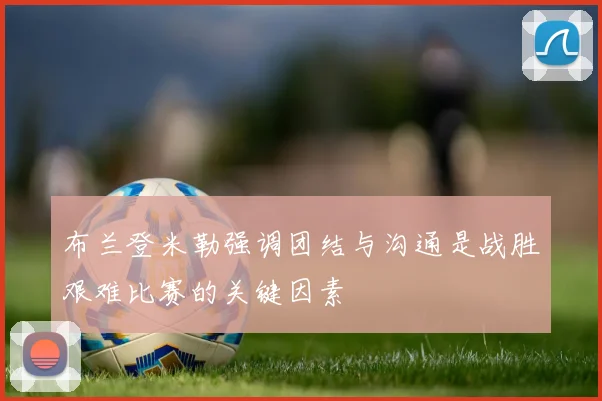 布兰登米勒强调团结与沟通是战胜艰难比赛的关键因素