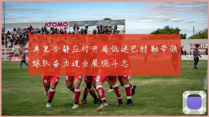 库里冷静应对开局低迷巴特勒带领球队奋力追分展现斗志