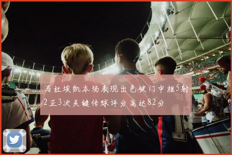 马杜埃凯本场表现出色破门中框5射2正3次关键传球评分高达82分