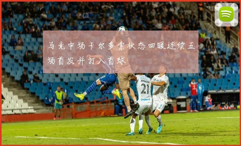 马竞中场卡尔多索状态回暖连续五场首发并打入首球