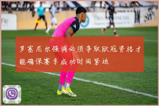 罗塞尼尔强调必须争取欧冠资格才能确保赛季成功时间紧迫