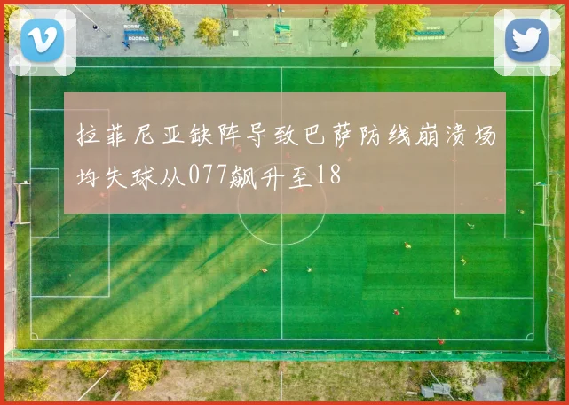 拉菲尼亚缺阵导致巴萨防线崩溃场均失球从077飙升至18