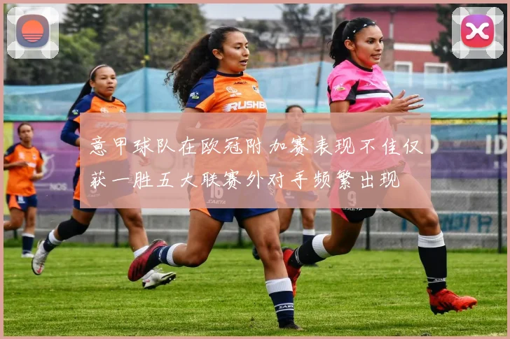 意甲球队在欧冠附加赛表现不佳仅获一胜五大联赛外对手频繁出现