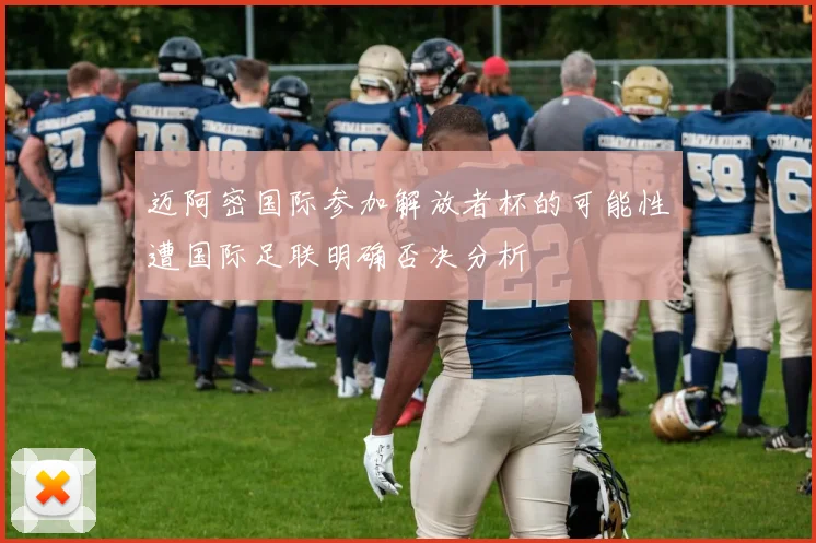 迈阿密国际参加解放者杯的可能性遭国际足联明确否决分析