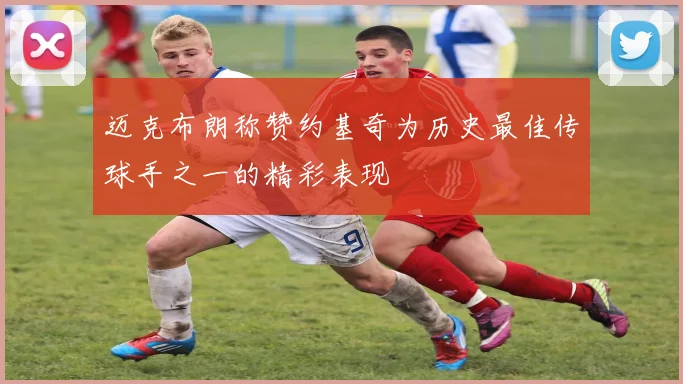 迈克布朗称赞约基奇为历史最佳传球手之一的精彩表现